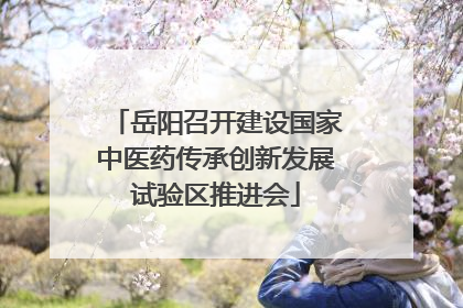 岳阳召开建设国家中医药传承创新发展试验区推进会