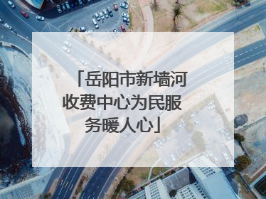 岳阳市新墙河收费中心为民服务暖人心