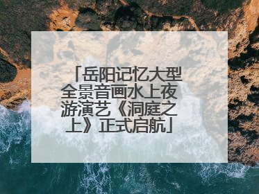 岳阳记忆大型全景音画水上夜游演艺《洞庭之上》正式启航