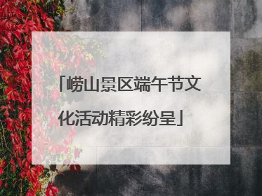 崂山景区端午节文化活动精彩纷呈