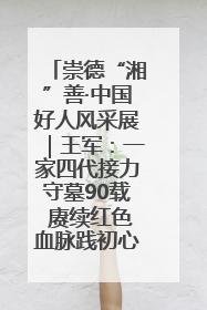 崇德“湘”善·中国好人风采展｜王军：一家四代接力守墓90载 赓续红色血脉践初心