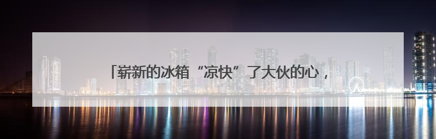 崭新的冰箱“凉快”了大伙的心，“家电圆梦”让残疾人开心度夏