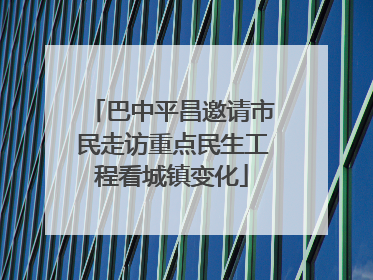 巴中平昌邀请市民走访重点民生工程看城镇变化