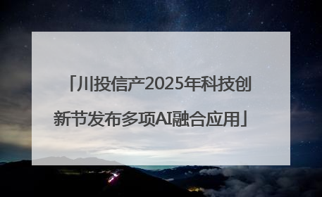 川投信产2025年科技创新节发布多项AI融合应用