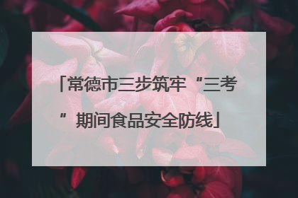 常德市三步筑牢“三考”期间食品安全防线