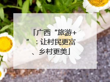 广西“旅游+”：让村民更富、乡村更美