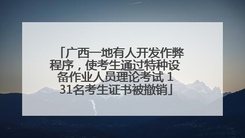 广西一地有人开发作弊程序，使考生通过特种设备作业人员理论考试 131名考生证书被撤销