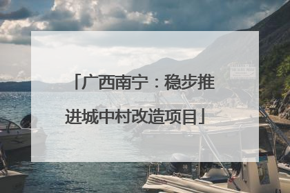 广西南宁：稳步推进城中村改造项目
