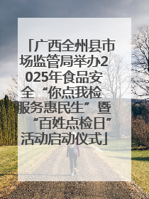 广西全州县市场监管局举办2025年食品安全“你点我检 服务惠民生”暨“百姓点检日”活动启动仪式