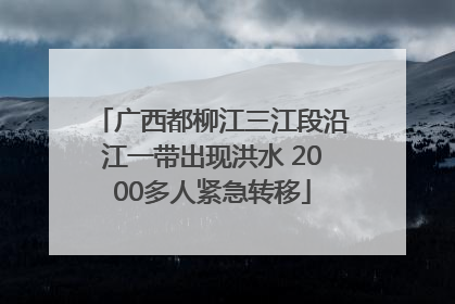 广西都柳江三江段沿江一带出现洪水 2000多人紧急转移