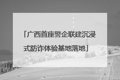 广西首座警企联建沉浸式防诈体验基地落地