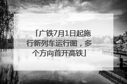 广铁7月1日起施行新列车运行图，多个方向首开高铁
