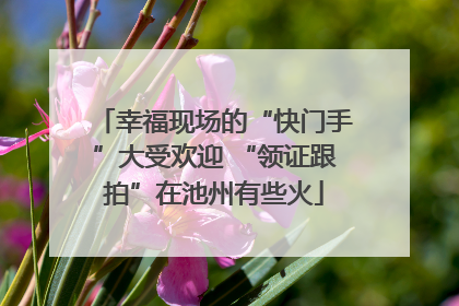 幸福现场的“快门手”大受欢迎 “领证跟拍”在池州有些火