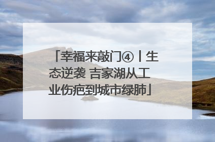 幸福来敲门④丨生态逆袭 吉家湖从工业伤疤到城市绿肺