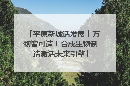平原新城话发展丨万物皆可造！合成生物制造激活未来引擎