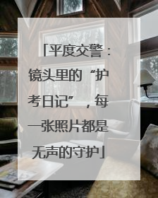 平度交警：镜头里的“护考日记”，每一张照片都是无声的守护