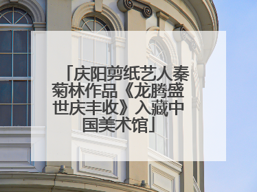 庆阳剪纸艺人秦菊林作品《龙腾盛世庆丰收》入藏中国美术馆