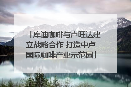 库迪咖啡与卢旺达建立战略合作 打造中卢国际咖啡产业示范园