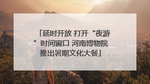 延时开放 打开“夜游”时间窗口 河南博物院推出暑期文化大餐