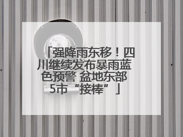 强降雨东移！四川继续发布暴雨蓝色预警 盆地东部5市“接棒”