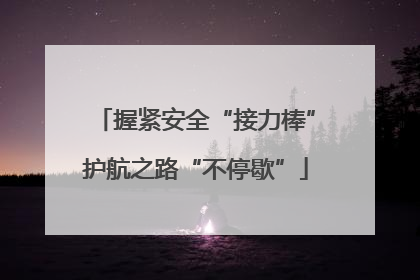 握紧安全“接力棒”护航之路“不停歇”