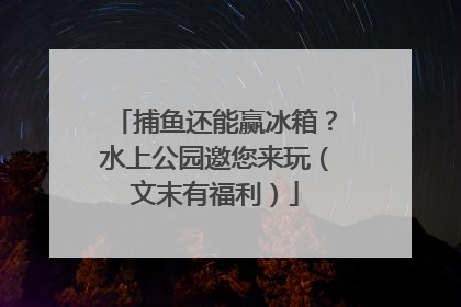 捕鱼还能赢冰箱？水上公园邀您来玩（文末有福利）