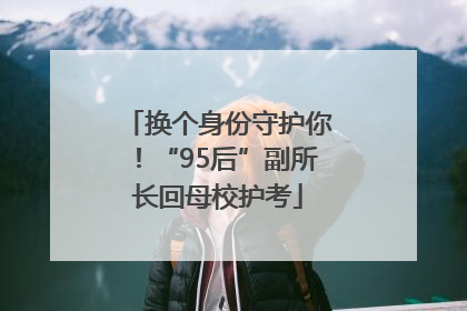 换个身份守护你！“95后”副所长回母校护考