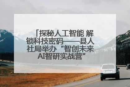 探秘人工智能 解锁科技密码——县人社局举办“智创未来 AI智研实战营”主题创业沙龙活动