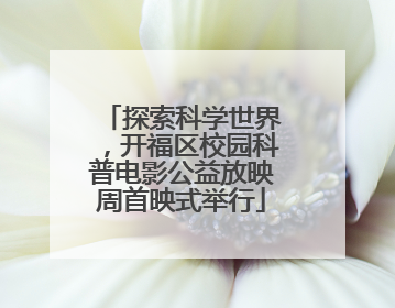 探索科学世界，开福区校园科普电影公益放映周首映式举行