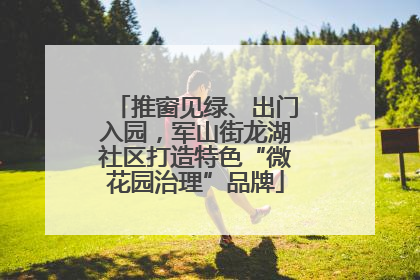 推窗见绿、出门入园，军山街龙湖社区打造特色“微花园治理”品牌