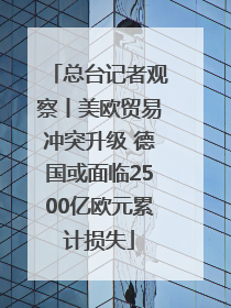 总台记者观察丨美欧贸易冲突升级 德国或面临2500亿欧元累计损失