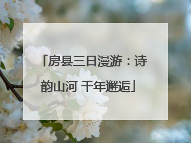 房县三日漫游：诗韵山河 千年邂逅