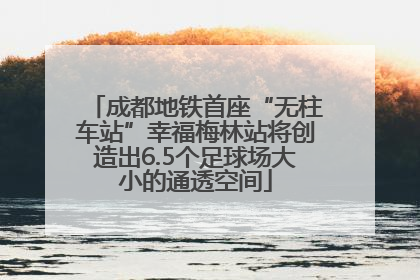 成都地铁首座“无柱车站”幸福梅林站将创造出6.5个足球场大小的通透空间