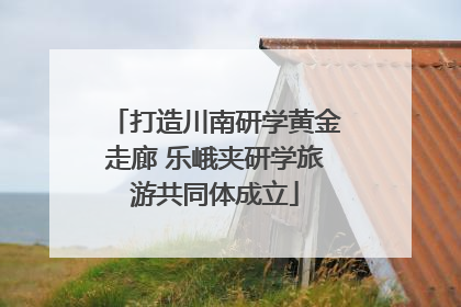 打造川南研学黄金走廊 乐峨夹研学旅游共同体成立