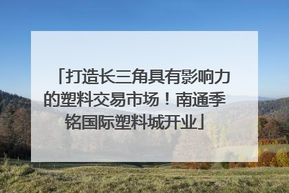 打造长三角具有影响力的塑料交易市场！南通季铭国际塑料城开业