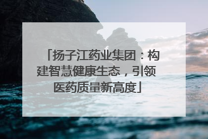 扬子江药业集团：构建智慧健康生态，引领医药质量新高度