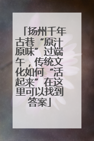 扬州千年古巷“原汁原味”过端午，传统文化如何“活起来”在这里可以找到答案