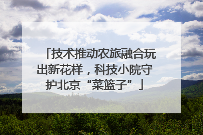 技术推动农旅融合玩出新花样，科技小院守护北京“菜篮子”
