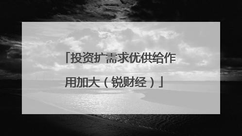 投资扩需求优供给作用加大（锐财经）