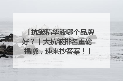 抗皱精华液哪个品牌好？十大抗皱排名重磅揭晓，速来抄答案！