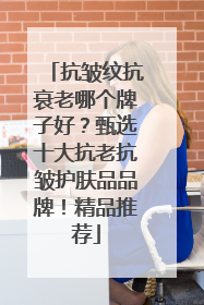 抗皱纹抗衰老哪个牌子好？甄选十大抗老抗皱护肤品品牌！精品推荐