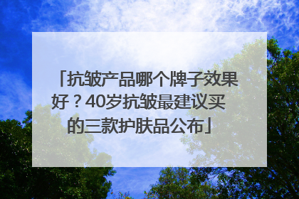 抗皱产品哪个牌子效果好？40岁抗皱最建议买的三款护肤品公布