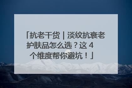 抗老干货｜淡纹抗衰老护肤品怎么选？这 4 个维度帮你避坑！