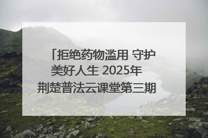 拒绝药物滥用 守护美好人生 2025年荆楚普法云课堂第三期在省女子强戒所开讲