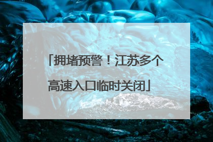 拥堵预警！江苏多个高速入口临时关闭