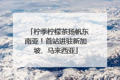 柠季柠檬茶扬帆东南亚！首站进驻新加坡、马来西亚