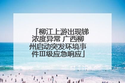 柳江上游出现锑浓度异常 广西柳州启动突发环境事件Ⅲ级应急响应