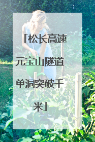 松长高速元宝山隧道单洞突破千米