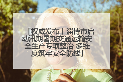 权威发布丨淄博市启动汛期暑期交通运输安全生产专项整治 多维度筑牢安全防线
