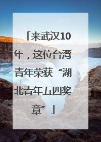 来武汉10年，这位台湾青年荣获“湖北青年五四奖章”